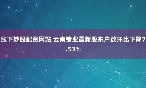 线下炒股配资网站 云南锗业最新股东户数环比下降7.53%