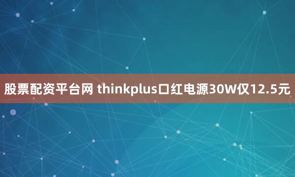 股票配资平台网 thinkplus口红电源30W仅12.5元