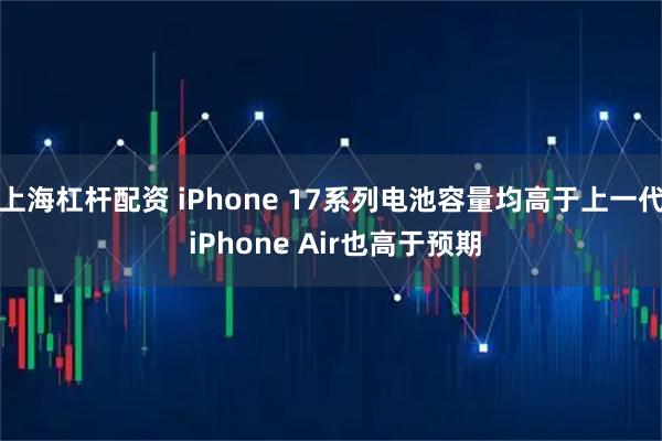 上海杠杆配资 iPhone 17系列电池容量均高于上一代 iPhone Air也高于预期