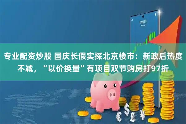 专业配资炒股 国庆长假实探北京楼市：新政后热度不减，“以价换量”有项目双节购房打97折