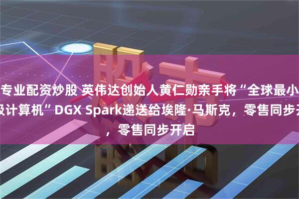 专业配资炒股 英伟达创始人黄仁勋亲手将“全球最小超级计算机”DGX Spark递送给埃隆·马斯克，零售同步开启