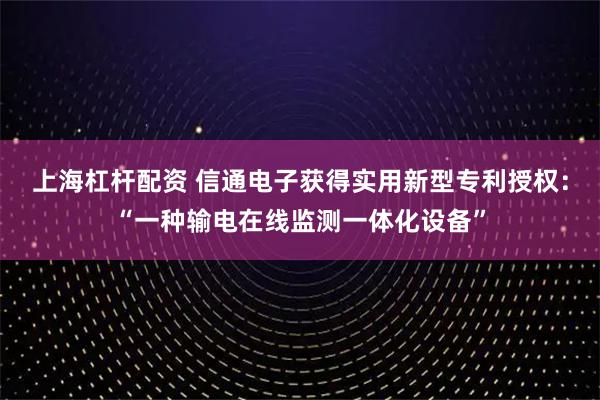 上海杠杆配资 信通电子获得实用新型专利授权：“一种输电在线监测一体化设备”
