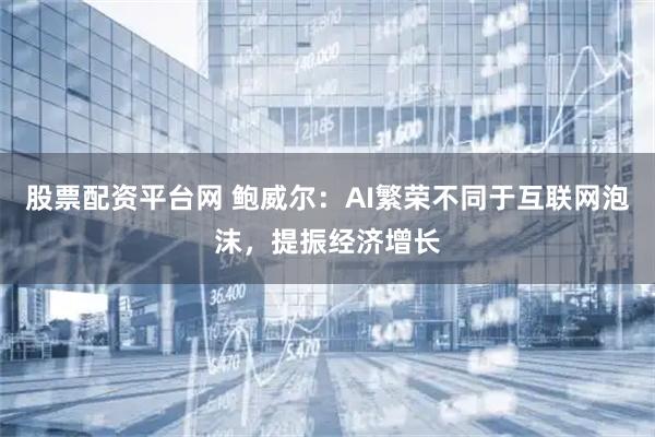 股票配资平台网 鲍威尔：AI繁荣不同于互联网泡沫，提振经济增长