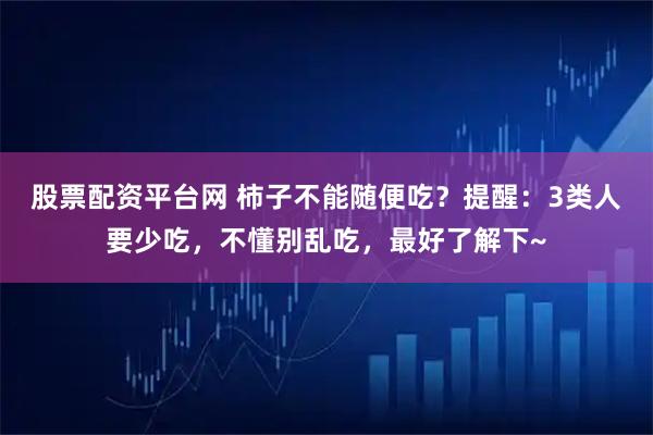 股票配资平台网 柿子不能随便吃？提醒：3类人要少吃，不懂别乱吃，最好了解下~