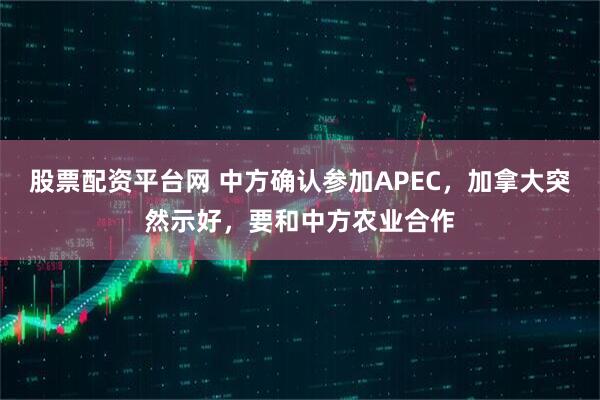 股票配资平台网 中方确认参加APEC，加拿大突然示好，要和中方农业合作