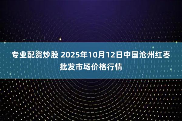专业配资炒股 2025年10月12日中国沧州红枣批发市场价格行情