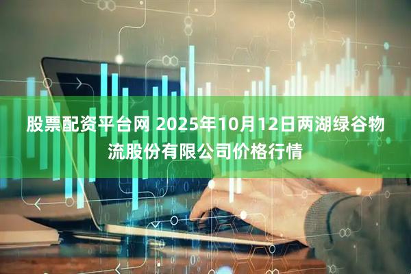 股票配资平台网 2025年10月12日两湖绿谷物流股份有限公司价格行情