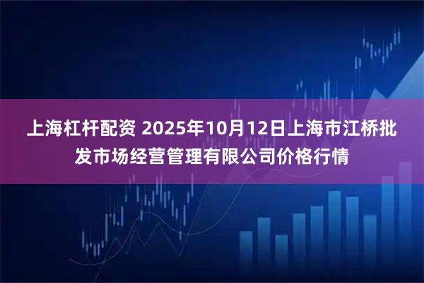 上海杠杆配资 2025年10月12日上海市江桥批发市场经营管理有限公司价格行情