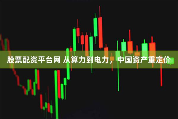 股票配资平台网 从算力到电力，中国资产重定价
