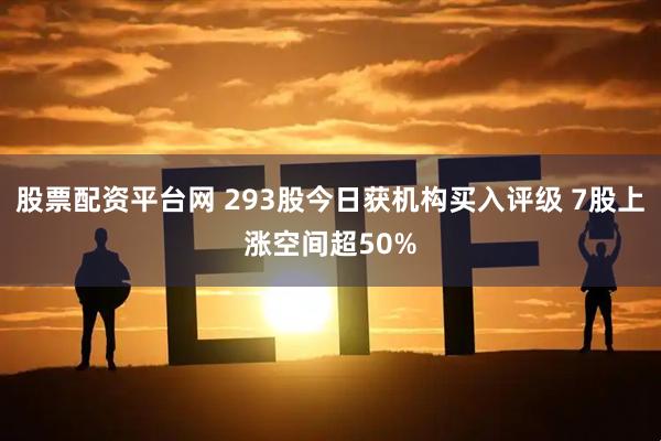 股票配资平台网 293股今日获机构买入评级 7股上涨空间超50%
