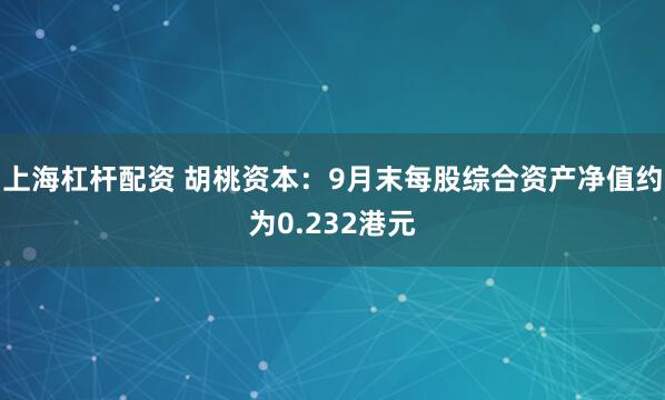 上海杠杆配资 胡桃资本：9月末每股综合资产净值约为0.232港元