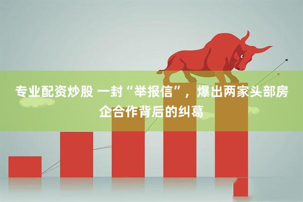 专业配资炒股 一封“举报信”，爆出两家头部房企合作背后的纠葛