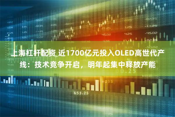 上海杠杆配资 近1700亿元投入OLED高世代产线：技术竞争开启，明年起集中释放产能