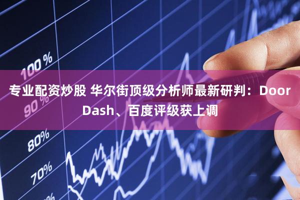专业配资炒股 华尔街顶级分析师最新研判：DoorDash、百度评级获上调