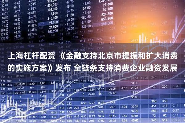 上海杠杆配资 《金融支持北京市提振和扩大消费的实施方案》发布 全链条支持消费企业融资发展