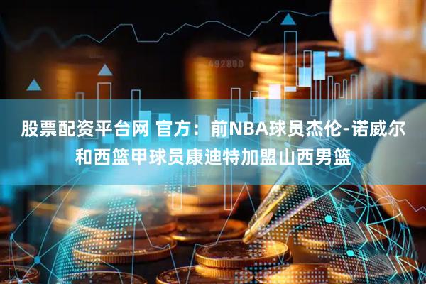 股票配资平台网 官方：前NBA球员杰伦-诺威尔和西篮甲球员康迪特加盟山西男篮