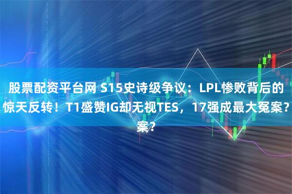 股票配资平台网 S15史诗级争议：LPL惨败背后的惊天反转！T1盛赞IG却无视TES，17强成最大冤案？