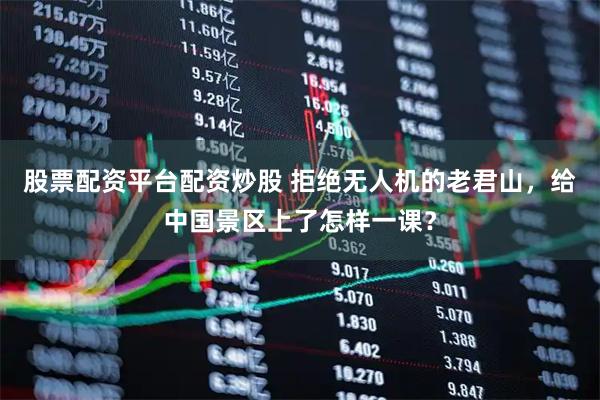 股票配资平台配资炒股 拒绝无人机的老君山，给中国景区上了怎样一课？