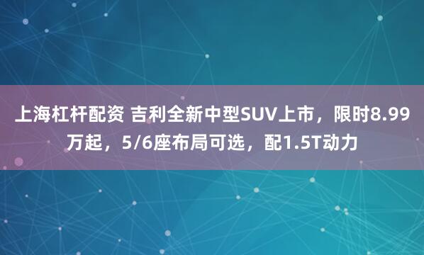 上海杠杆配资 吉利全新中型SUV上市，限时8.99万起，5/6座布局可选，配1.5T动力