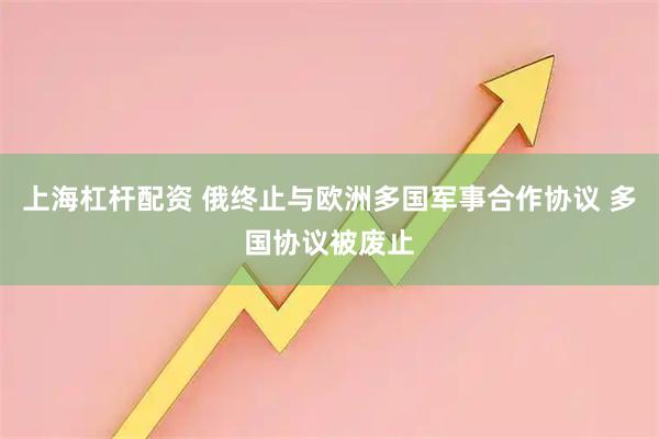 上海杠杆配资 俄终止与欧洲多国军事合作协议 多国协议被废止
