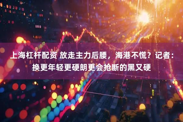 上海杠杆配资 放走主力后腰，海港不慌？记者：换更年轻更硬朗更会抢断的黑又硬