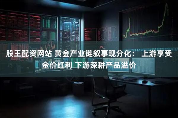 股王配资网站 黄金产业链叙事现分化： 上游享受金价红利 下游深耕产品溢价