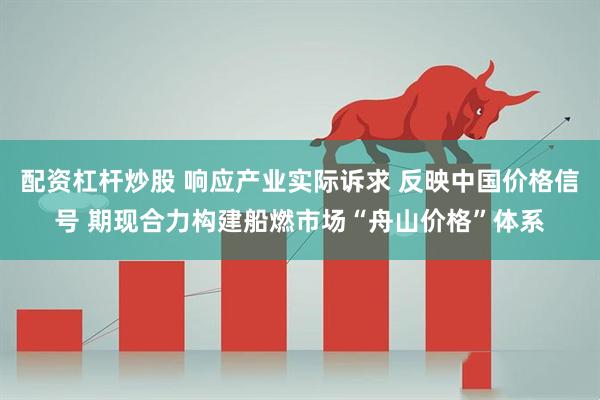 配资杠杆炒股 响应产业实际诉求 反映中国价格信号 期现合力构建船燃市场“舟山价格”体系
