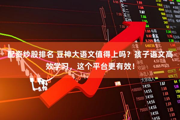 配资炒股排名 豆神大语文值得上吗？孩子语文高效学习，这个平台更有效！