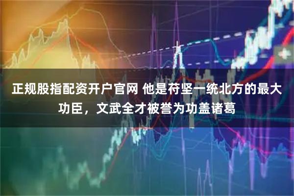 正规股指配资开户官网 他是苻坚一统北方的最大功臣，文武全才被誉为功盖诸葛