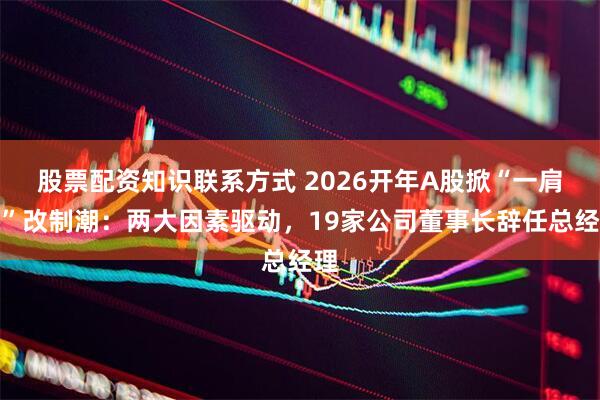 股票配资知识联系方式 2026开年A股掀“一肩挑”改制潮：两大因素驱动，19家公司董事长辞任总经理