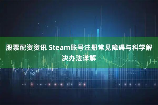 股票配资资讯 Steam账号注册常见障碍与科学解决办法详解