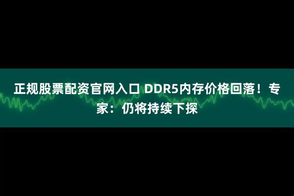 正规股票配资官网入口 DDR5内存价格回落！专家：仍将持续下探