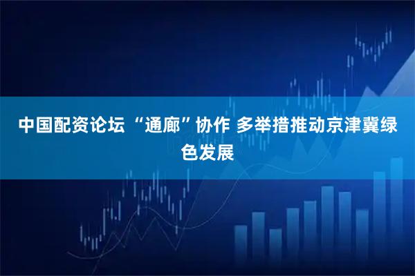 中国配资论坛 “通廊”协作 多举措推动京津冀绿色发展